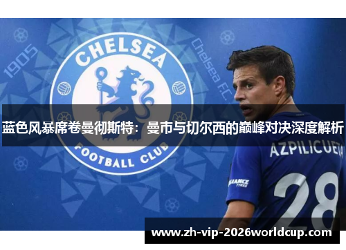 蓝色风暴席卷曼彻斯特：曼市与切尔西的巅峰对决深度解析
