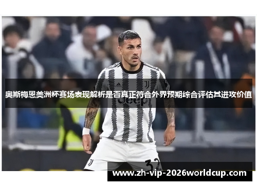 奥斯梅恩美洲杯赛场表现解析是否真正符合外界预期综合评估其进攻价值