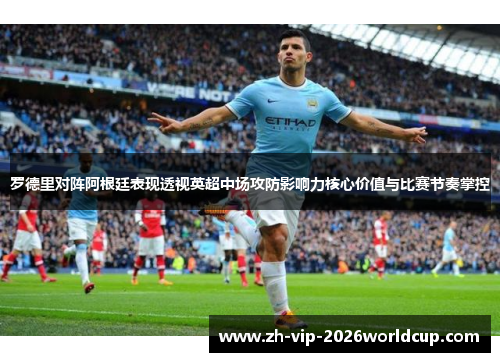 罗德里对阵阿根廷表现透视英超中场攻防影响力核心价值与比赛节奏掌控