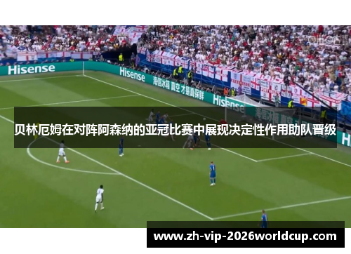 贝林厄姆在对阵阿森纳的亚冠比赛中展现决定性作用助队晋级