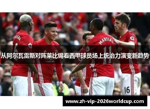 从阿尔瓦雷斯对阵莱比锡看西甲球员场上统治力演变新趋势
