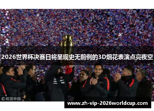 2026世界杯决赛日将呈现史无前例的3D烟花表演点亮夜空 2026世界杯决赛日将呈现史无前例的3D烟花表演点亮夜空