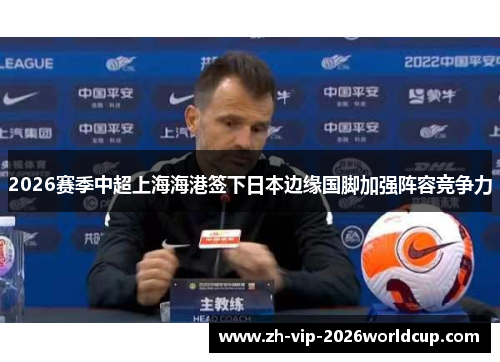 2026赛季中超上海海港签下日本边缘国脚加强阵容竞争力