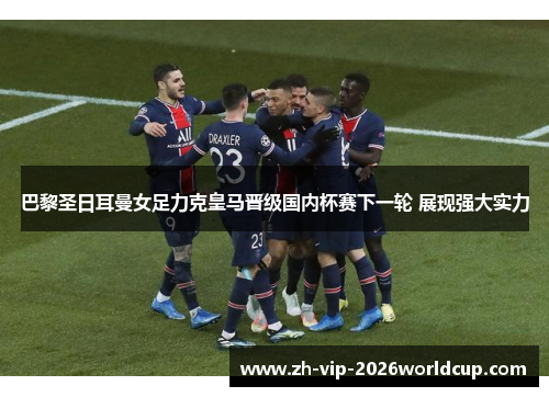 巴黎圣日耳曼女足力克皇马晋级国内杯赛下一轮 展现强大实力