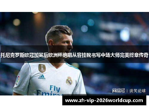 托尼克罗斯欧冠加冕后欧洲杯绝唱从容挂靴书写中场大师完美终章传奇 托尼克罗斯欧冠加冕后欧洲杯绝唱从容挂靴书写中场大师完美终章传奇