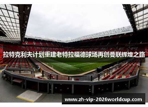 拉特克利夫计划重建老特拉福德球场再创曼联辉煌之路