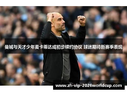 曼城与天才少年麦卡蒂达成初步续约协议 球迷期待新赛季表现