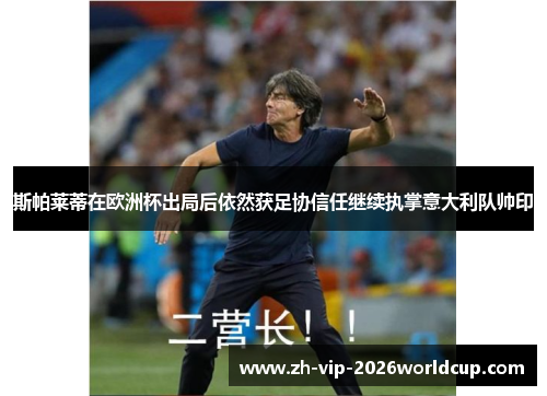 斯帕莱蒂在欧洲杯出局后依然获足协信任继续执掌意大利队帅印 斯帕莱蒂在欧洲杯出局后依然获足协信任继续执掌意大利队帅印