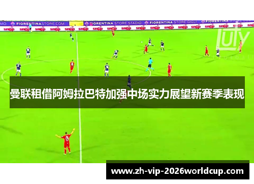 曼联租借阿姆拉巴特加强中场实力展望新赛季表现 曼联租借阿姆拉巴特加强中场实力展望新赛季表现