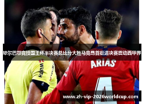 毕尔巴鄂竞技国王杯半决赛总比分大胜马竞昂首挺进决赛震动西甲界 毕尔巴鄂竞技国王杯半决赛总比分大胜马竞昂首挺进决赛震动西甲界
