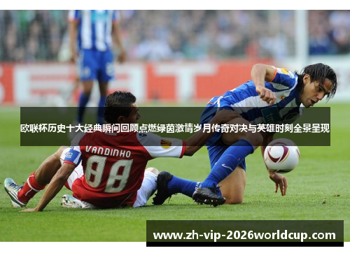 欧联杯历史十大经典瞬间回顾点燃绿茵激情岁月传奇对决与英雄时刻全景呈现 欧联杯历史十大经典瞬间回顾点燃绿茵激情岁月传奇对决与英雄时刻全景呈现