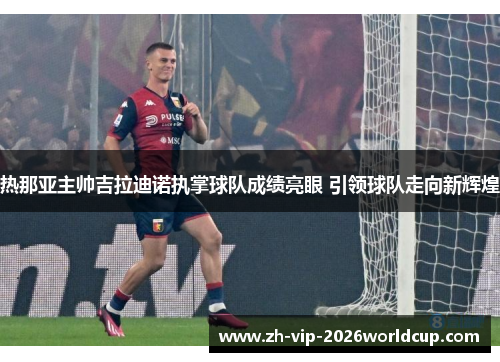 热那亚主帅吉拉迪诺执掌球队成绩亮眼 引领球队走向新辉煌 热那亚主帅吉拉迪诺执掌球队成绩亮眼 引领球队走向新辉煌