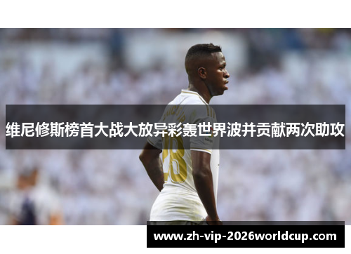 维尼修斯榜首大战大放异彩轰世界波并贡献两次助攻 维尼修斯榜首大战大放异彩轰世界波并贡献两次助攻