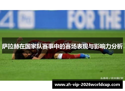 萨拉赫在国家队赛事中的赛场表现与影响力分析 萨拉赫在国家队赛事中的赛场表现与影响力分析