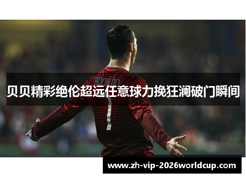 贝贝精彩绝伦超远任意球力挽狂澜破门瞬间 贝贝精彩绝伦超远任意球力挽狂澜破门瞬间