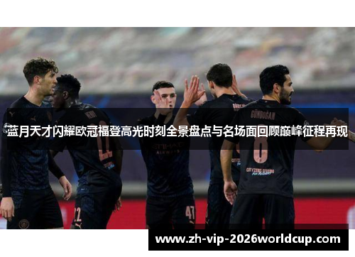 蓝月天才闪耀欧冠福登高光时刻全景盘点与名场面回顾巅峰征程再现 蓝月天才闪耀欧冠福登高光时刻全景盘点与名场面回顾巅峰征程再现