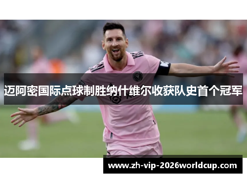 迈阿密国际点球制胜纳什维尔收获队史首个冠军 迈阿密国际点球制胜纳什维尔收获队史首个冠军