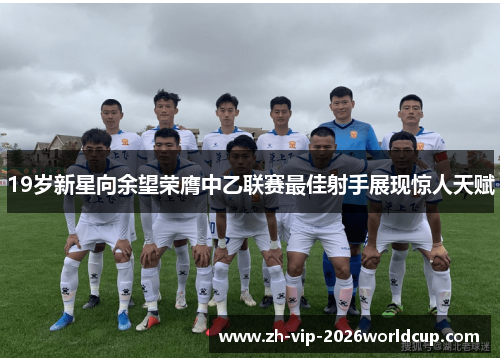 19岁新星向余望荣膺中乙联赛最佳射手展现惊人天赋 19岁新星向余望荣膺中乙联赛最佳射手展现惊人天赋