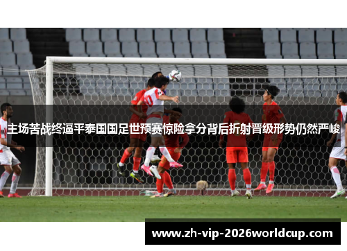 主场苦战终逼平泰国国足世预赛惊险拿分背后折射晋级形势仍然严峻