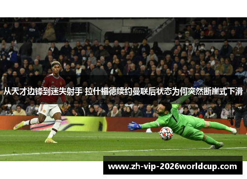 从天才边锋到迷失射手 拉什福德续约曼联后状态为何突然断崖式下滑 从天才边锋到迷失射手 拉什福德续约曼联后状态为何突然断崖式下滑