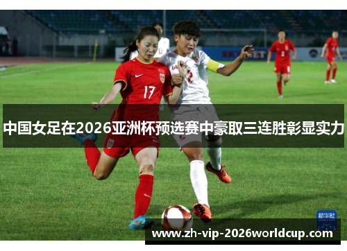 中国女足在2026亚洲杯预选赛中豪取三连胜彰显实力