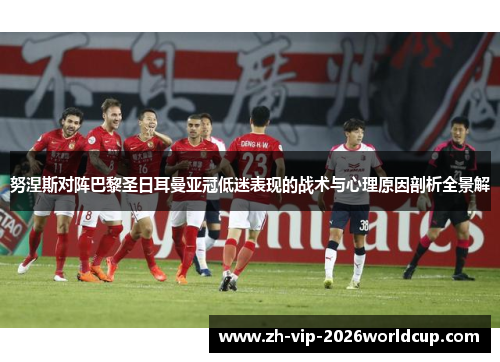 努涅斯对阵巴黎圣日耳曼亚冠低迷表现的战术与心理原因剖析全景解 努涅斯对阵巴黎圣日耳曼亚冠低迷表现的战术与心理原因剖析全景解