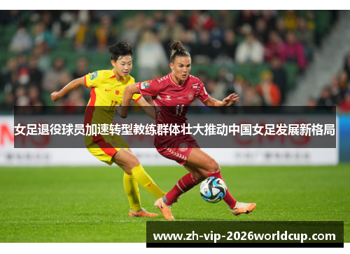 女足退役球员加速转型教练群体壮大推动中国女足发展新格局