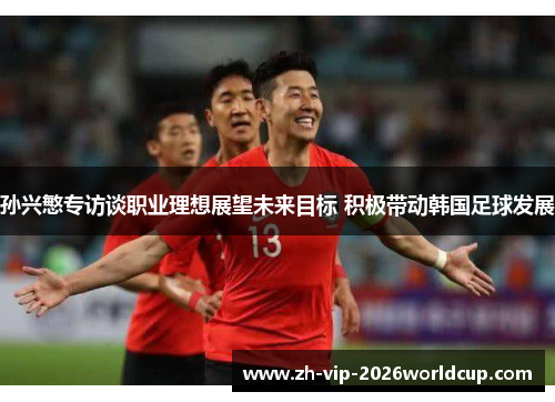 孙兴慜专访谈职业理想展望未来目标 积极带动韩国足球发展