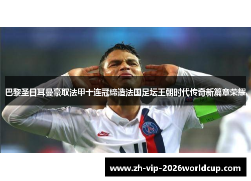 巴黎圣日耳曼豪取法甲十连冠缔造法国足坛王朝时代传奇新篇章荣耀