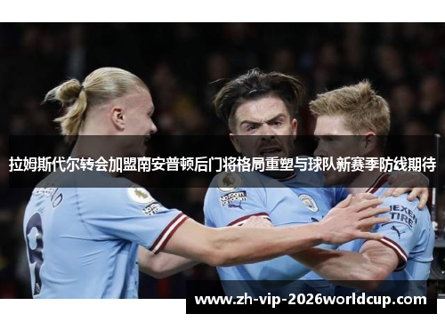 拉姆斯代尔转会加盟南安普顿后门将格局重塑与球队新赛季防线期待