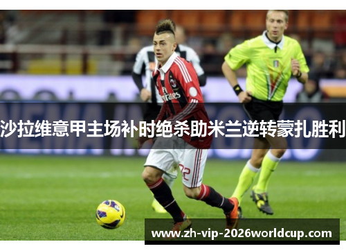 沙拉维意甲主场补时绝杀助米兰逆转蒙扎胜利