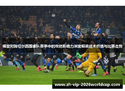 福登对阵切尔西国家队赛事中的攻防影响力深度解读战术价值与比赛走势