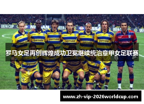 罗马女足再创辉煌成功卫冕继续统治意甲女足联赛