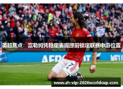 英超焦点：富勒姆凭稳定表现提前锁定联赛中游位置