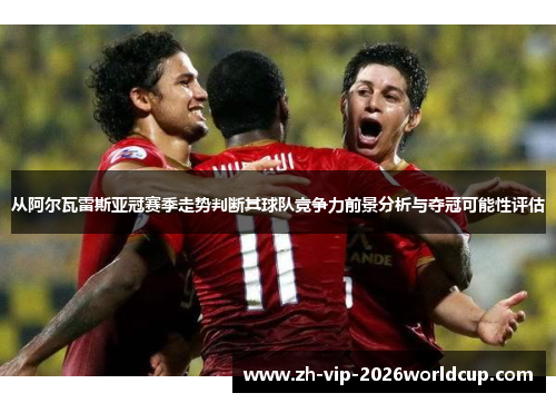 从阿尔瓦雷斯亚冠赛季走势判断其球队竞争力前景分析与夺冠可能性评估