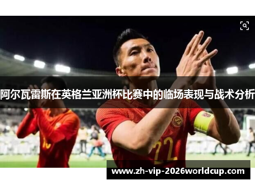 阿尔瓦雷斯在英格兰亚洲杯比赛中的临场表现与战术分析