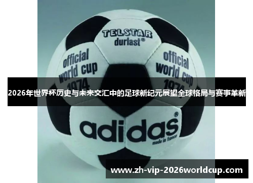 2026年世界杯历史与未来交汇中的足球新纪元展望全球格局与赛事革新