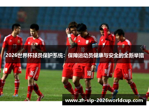 2026世界杯球员保护系统：保障运动员健康与安全的全新举措