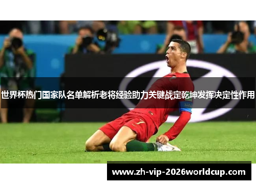 世界杯热门国家队名单解析老将经验助力关键战定乾坤发挥决定性作用 世界杯热门国家队名单解析老将经验助力关键战定乾坤发挥决定性作用