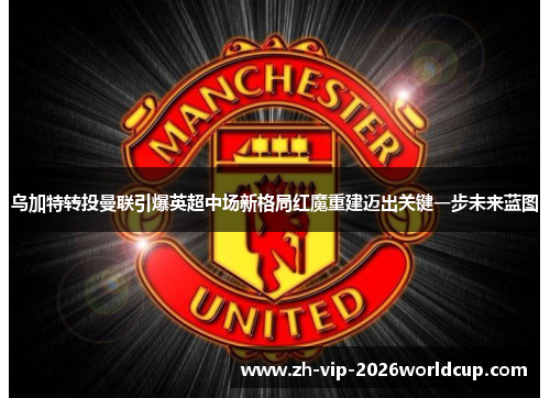 乌加特转投曼联引爆英超中场新格局红魔重建迈出关键一步未来蓝图 乌加特转投曼联引爆英超中场新格局红魔重建迈出关键一步未来蓝图