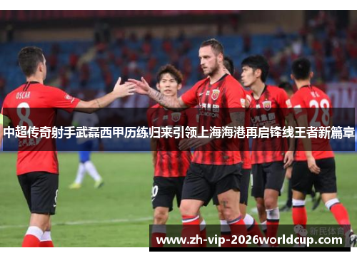 中超传奇射手武磊西甲历练归来引领上海海港再启锋线王者新篇章 中超传奇射手武磊西甲历练归来引领上海海港再启锋线王者新篇章