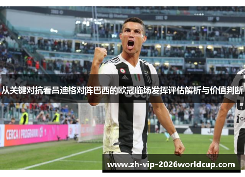从关键对抗看吕迪格对阵巴西的欧冠临场发挥评估解析与价值判断 从关键对抗看吕迪格对阵巴西的欧冠临场发挥评估解析与价值判断