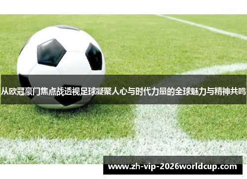 从欧冠豪门焦点战透视足球凝聚人心与时代力量的全球魅力与精神共鸣