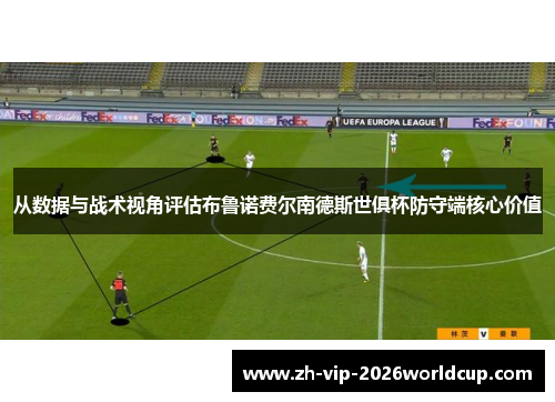 从数据与战术视角评估布鲁诺费尔南德斯世俱杯防守端核心价值 从数据与战术视角评估布鲁诺费尔南德斯世俱杯防守端核心价值