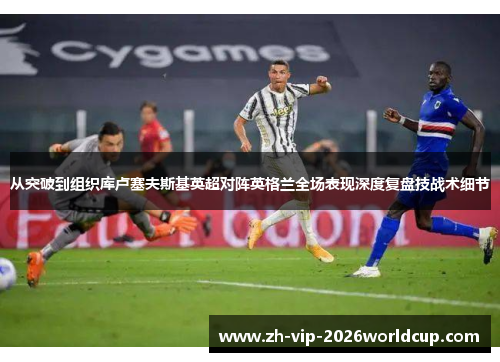 从突破到组织库卢塞夫斯基英超对阵英格兰全场表现深度复盘技战术细节 从突破到组织库卢塞夫斯基英超对阵英格兰全场表现深度复盘技战术细节