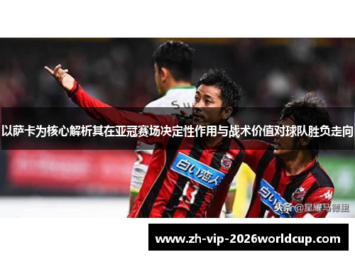 以萨卡为核心解析其在亚冠赛场决定性作用与战术价值对球队胜负走向 以萨卡为核心解析其在亚冠赛场决定性作用与战术价值对球队胜负走向