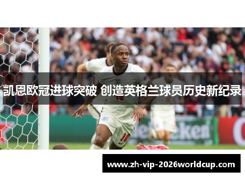 凯恩欧冠进球突破 创造英格兰球员历史新纪录 凯恩欧冠进球突破 创造英格兰球员历史新纪录