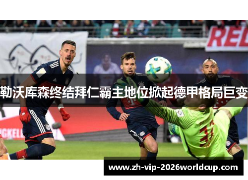 勒沃库森终结拜仁霸主地位掀起德甲格局巨变 勒沃库森终结拜仁霸主地位掀起德甲格局巨变