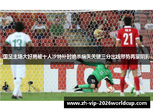 国足主场大好局被十人沙特补时绝杀痛失关键三分出线形势再蒙阴影 国足主场大好局被十人沙特补时绝杀痛失关键三分出线形势再蒙阴影