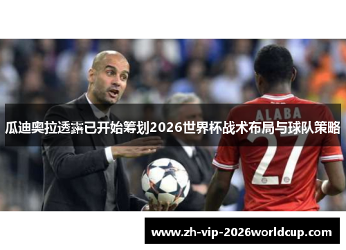 瓜迪奥拉透露已开始筹划2026世界杯战术布局与球队策略 瓜迪奥拉透露已开始筹划2026世界杯战术布局与球队策略